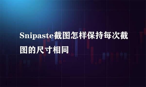 Snipaste截图怎样保持每次截图的尺寸相同