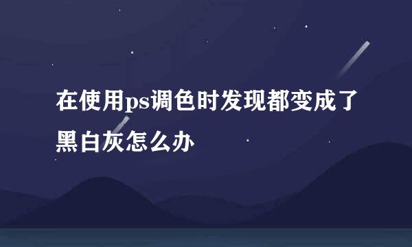 在使用ps调色时发现都变成了黑白灰怎么办