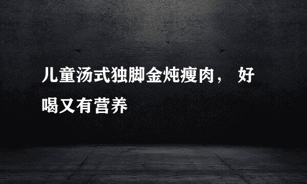 儿童汤式独脚金炖瘦肉， 好喝又有营养