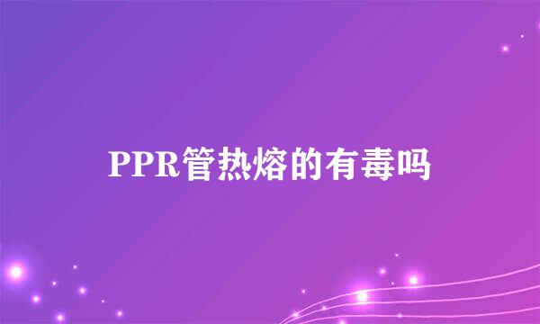 PPR管热熔的有毒吗