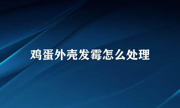 鸡蛋外壳发霉怎么处理