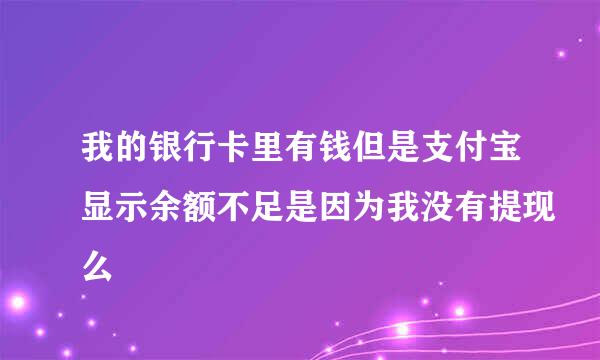 我的银行卡里有钱但是支付宝显示余额不足是因为我没有提现么