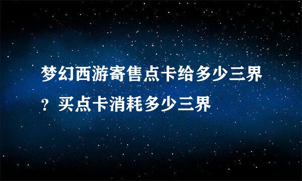 梦幻西游寄售点卡给多少三界？买点卡消耗多少三界