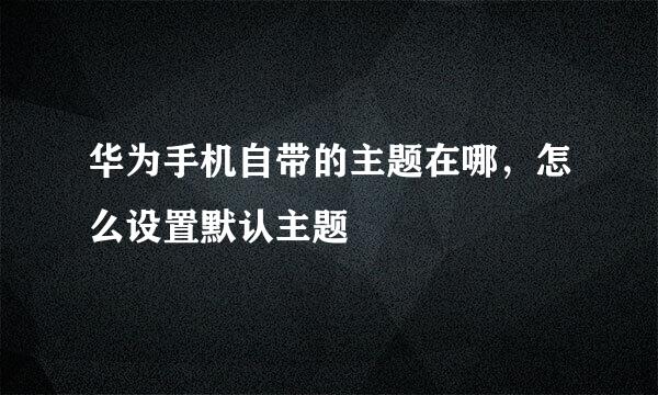 华为手机自带的主题在哪，怎么设置默认主题