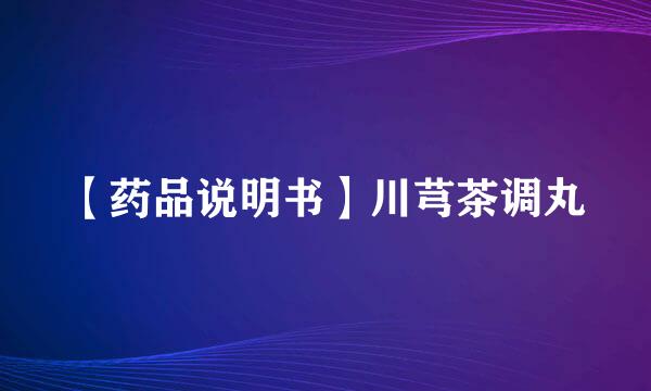 【药品说明书】川芎茶调丸