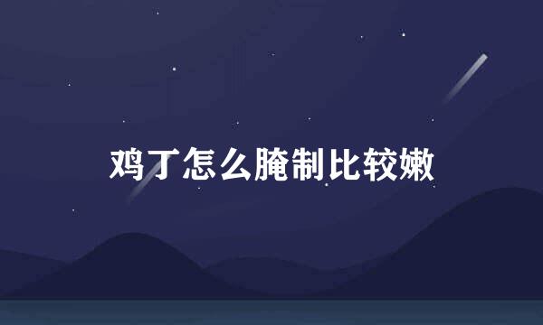 鸡丁怎么腌制比较嫩