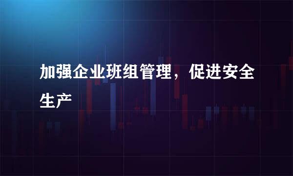 加强企业班组管理，促进安全生产