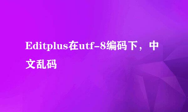 Editplus在utf-8编码下，中文乱码