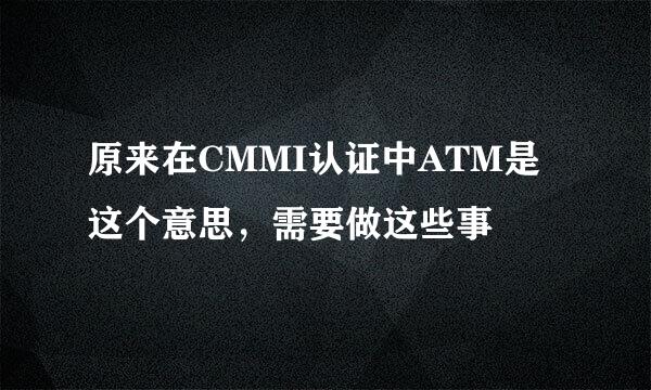 原来在CMMI认证中ATM是这个意思，需要做这些事