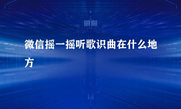 微信摇一摇听歌识曲在什么地方