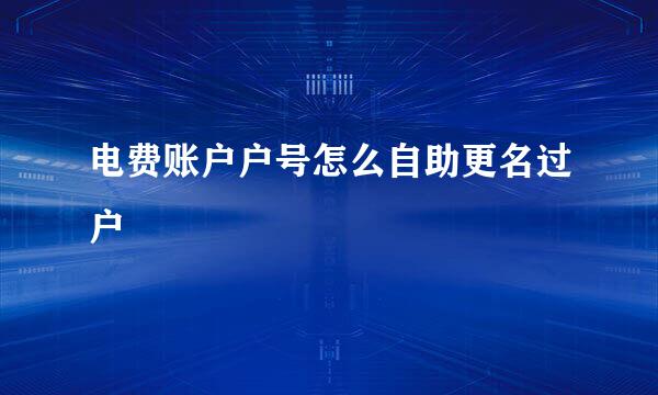 电费账户户号怎么自助更名过户