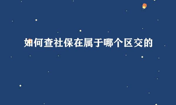 如何查社保在属于哪个区交的