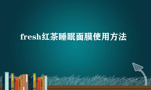 fresh红茶睡眠面膜使用方法