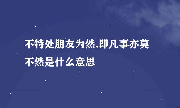不特处朋友为然,即凡事亦莫不然是什么意思