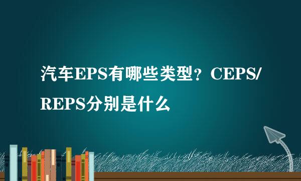 汽车EPS有哪些类型？CEPS/REPS分别是什么