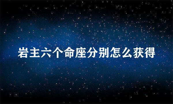 岩主六个命座分别怎么获得