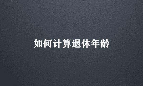 如何计算退休年龄
