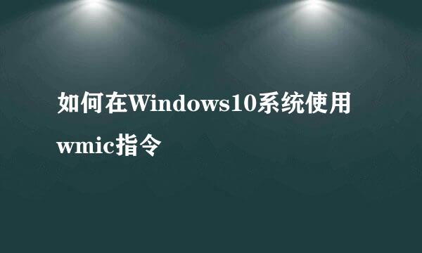 如何在Windows10系统使用wmic指令