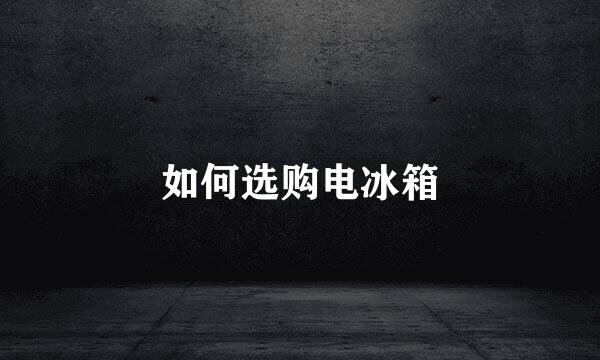 如何选购电冰箱