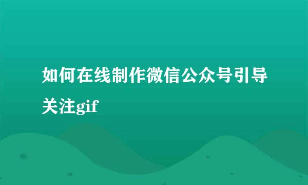 如何在线制作微信公众号引导关注gif
