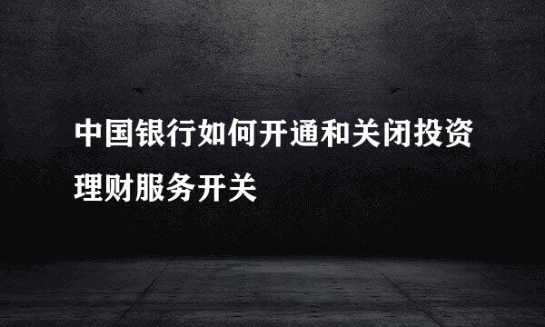 中国银行如何开通和关闭投资理财服务开关