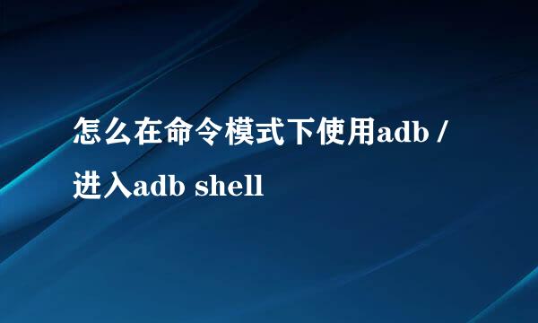 怎么在命令模式下使用adb / 进入adb shell