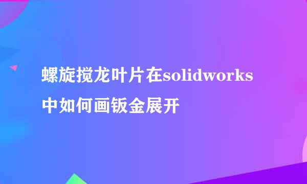 螺旋搅龙叶片在solidworks中如何画钣金展开