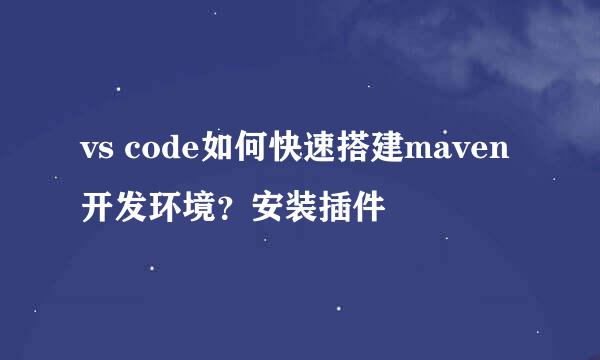 vs code如何快速搭建maven开发环境？安装插件