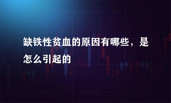 缺铁性贫血的原因有哪些,是怎么引起的