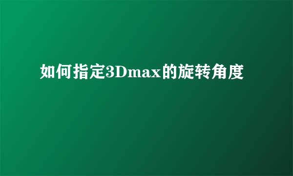 如何指定3Dmax的旋转角度