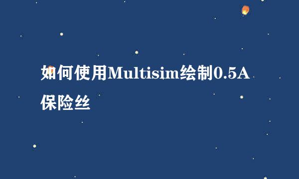 如何使用Multisim绘制0.5A保险丝