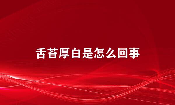 舌苔厚白是怎么回事