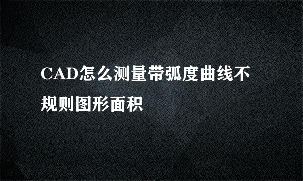 CAD怎么测量带弧度曲线不规则图形面积