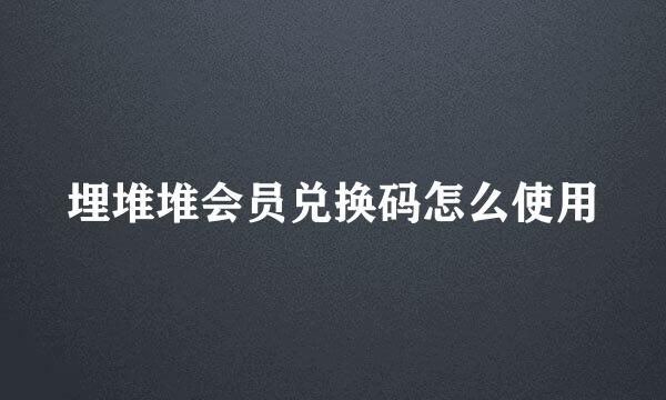 埋堆堆会员兑换码怎么使用