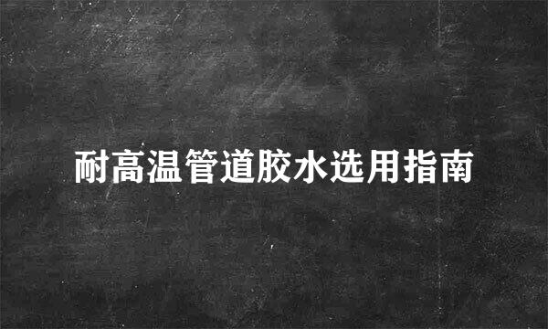 耐高温管道胶水选用指南