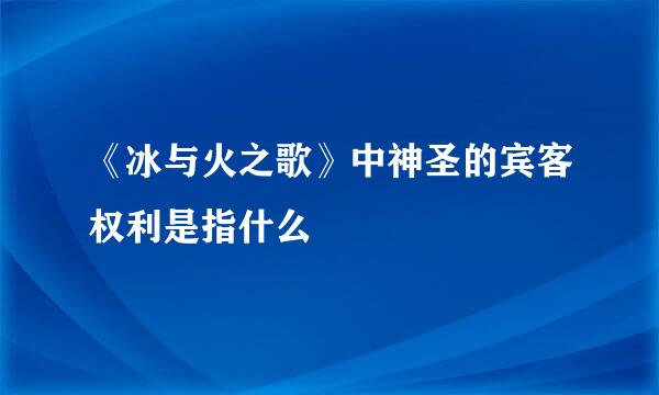 《冰与火之歌》中神圣的宾客权利是指什么