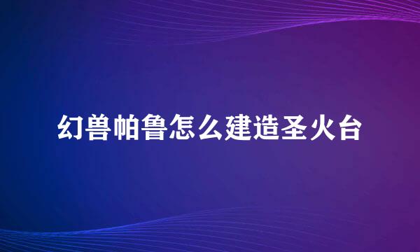 幻兽帕鲁怎么建造圣火台