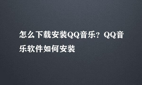 怎么下载安装QQ音乐？QQ音乐软件如何安装
