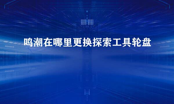 鸣潮在哪里更换探索工具轮盘