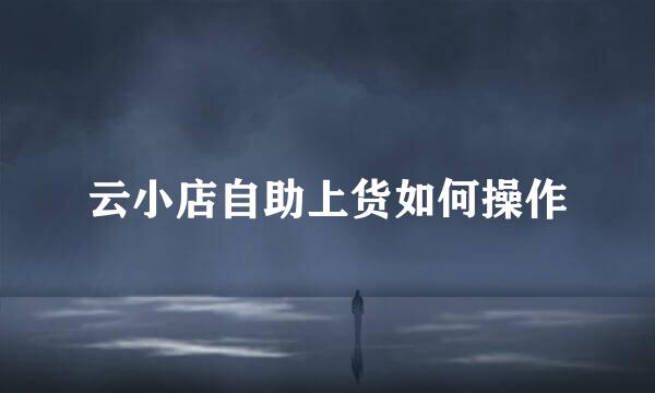 云小店自助上货如何操作