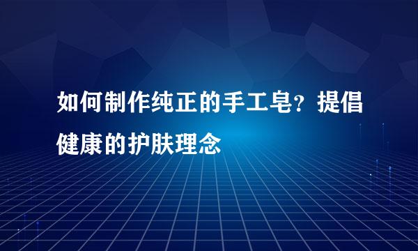 如何制作纯正的手工皂？提倡健康的护肤理念