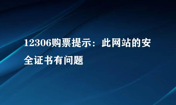 12306购票提示：此网站的安全证书有问题