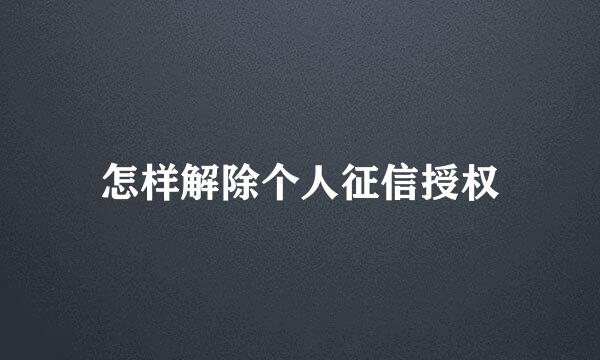 怎样解除个人征信授权