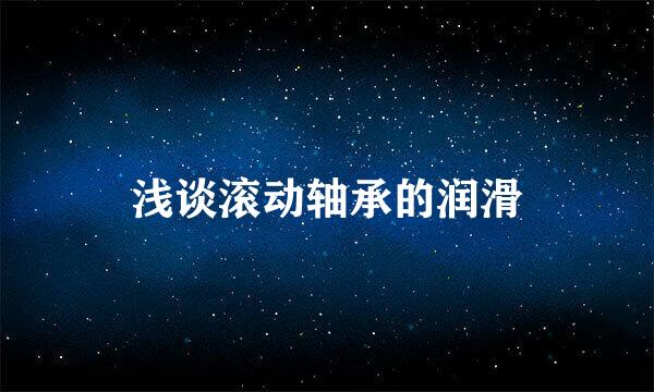 浅谈滚动轴承的润滑