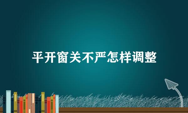 平开窗关不严怎样调整