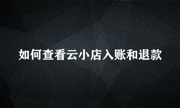 如何查看云小店入账和退款