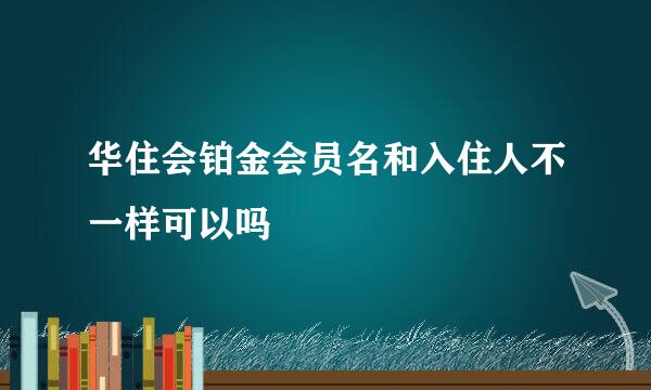 华住会铂金会员名和入住人不一样可以吗