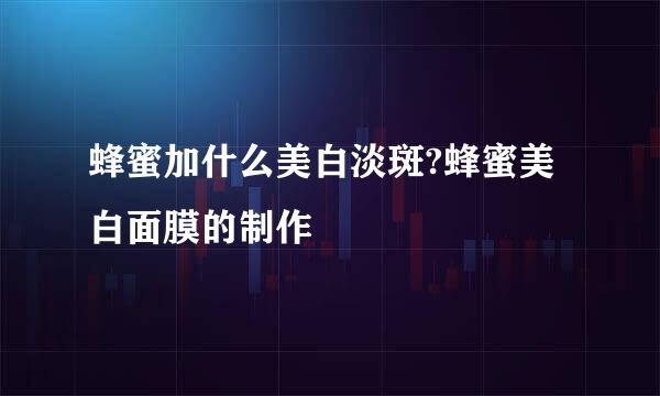 蜂蜜加什么美白淡斑?蜂蜜美白面膜的制作