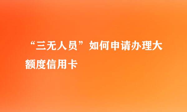 “三无人员”如何申请办理大额度信用卡