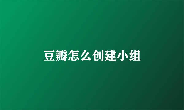 豆瓣怎么创建小组